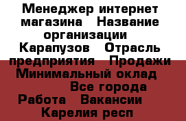 Менеджер интернет-магазина › Название организации ­ Карапузов › Отрасль предприятия ­ Продажи › Минимальный оклад ­ 30 000 - Все города Работа » Вакансии   . Карелия респ.